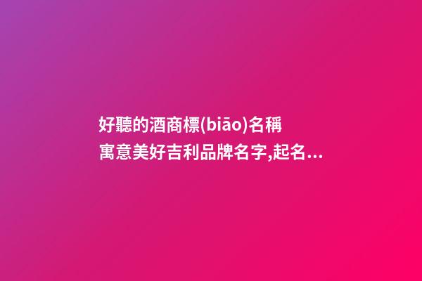 好聽的酒商標(biāo)名稱 寓意美好吉利品牌名字,起名之家-第1張-商標(biāo)起名-玄機(jī)派